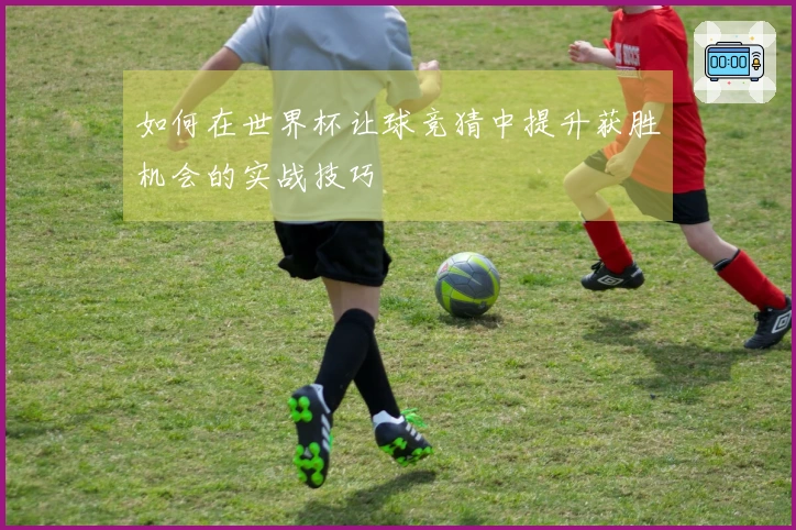 如何在世界杯让球竞猜中提升获胜机会的实战技巧