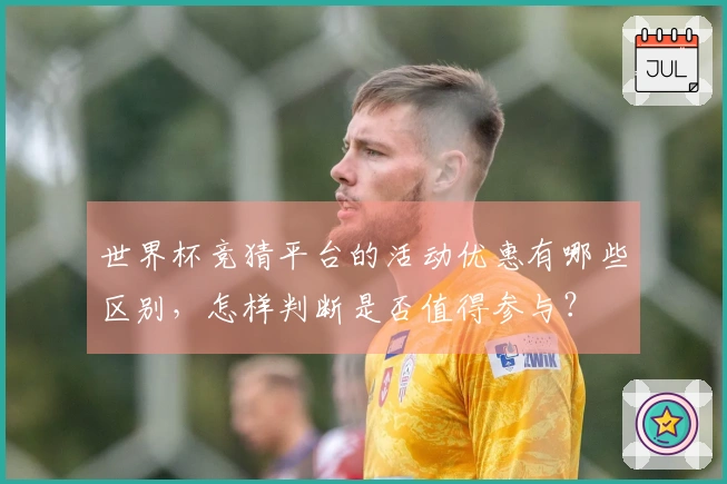 世界杯竞猜平台的活动优惠有哪些区别，怎样判断是否值得参与？