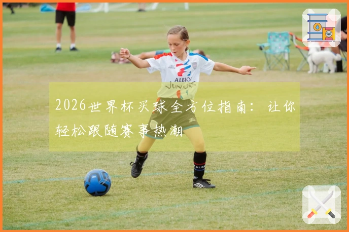 2026世界杯买球全方位指南：让你轻松跟随赛事热潮