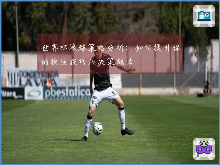 世界杯滚球策略分析：如何提升你的投注技巧和决策能力