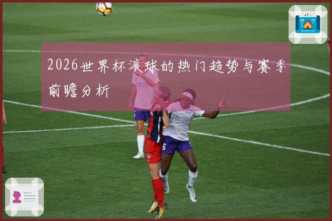2026世界杯滚球的热门趋势与赛季前瞻分析