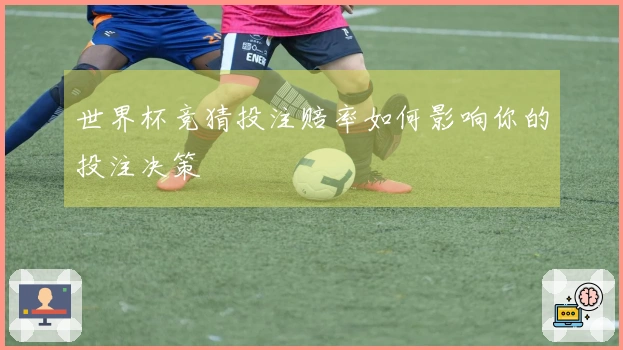 世界杯竞猜投注赔率如何影响你的投注决策