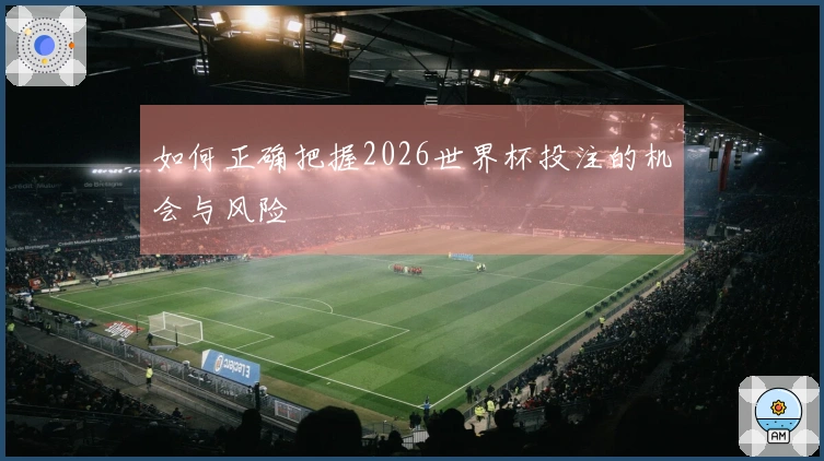 如何正确把握2026世界杯投注的机会与风险