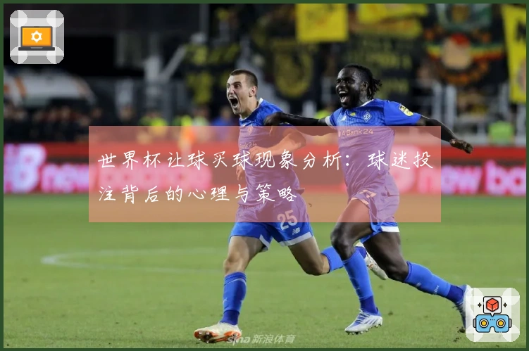 世界杯让球买球现象分析：球迷投注背后的心理与策略