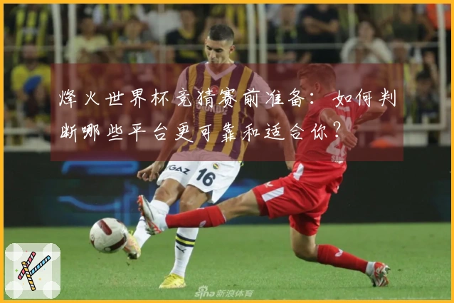 烽火世界杯竞猜赛前准备：如何判断哪些平台更可靠和适合你？