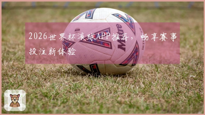 2026世界杯滚球APP推荐，畅享赛事投注新体验