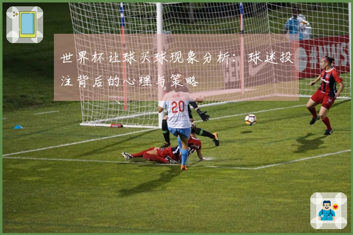 世界杯让球买球现象分析：球迷投注背后的心理与策略