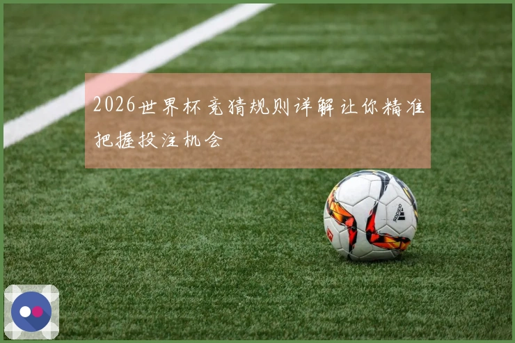 2026世界杯竞猜规则详解让你精准把握投注机会