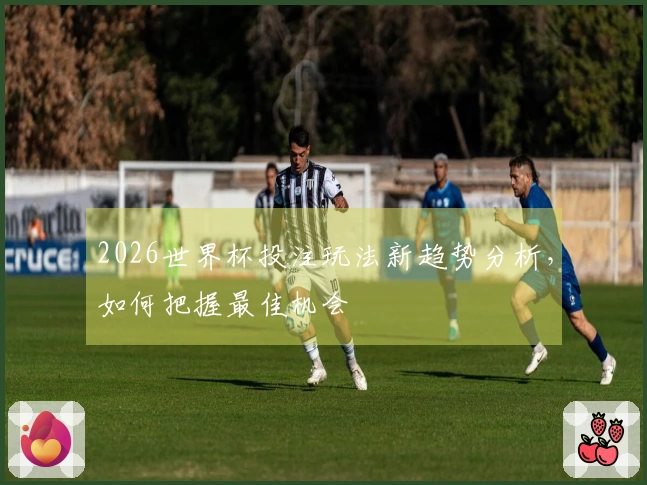 2026世界杯投注玩法新趋势分析，如何把握最佳机会