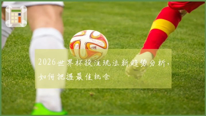 2026世界杯投注玩法新趋势分析，如何把握最佳机会