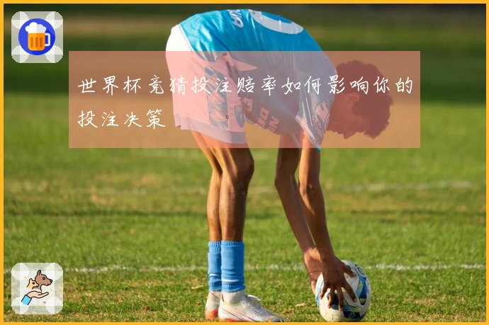 世界杯竞猜投注赔率如何影响你的投注决策