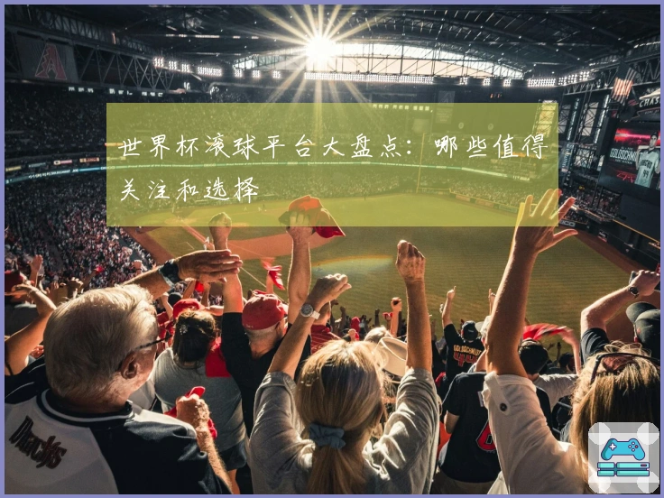 世界杯滚球平台大盘点：哪些值得关注和选择