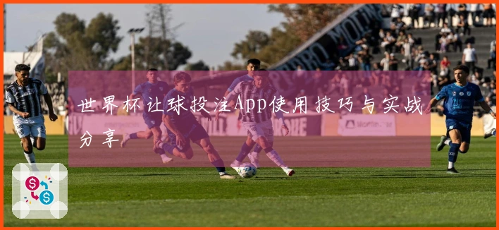世界杯让球投注App使用技巧与实战分享