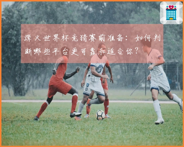 烽火世界杯竞猜赛前准备：如何判断哪些平台更可靠和适合你？