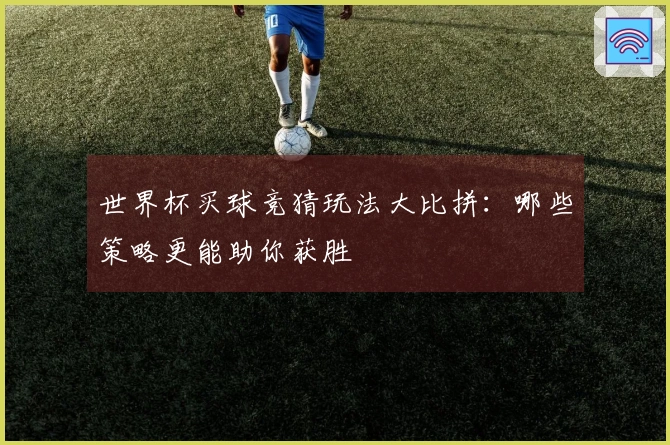 世界杯买球竞猜玩法大比拼：哪些策略更能助你获胜