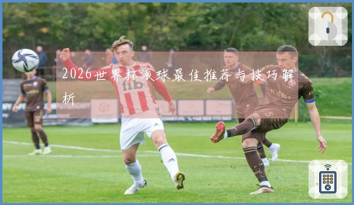 2026世界杯滚球最佳推荐与技巧解析