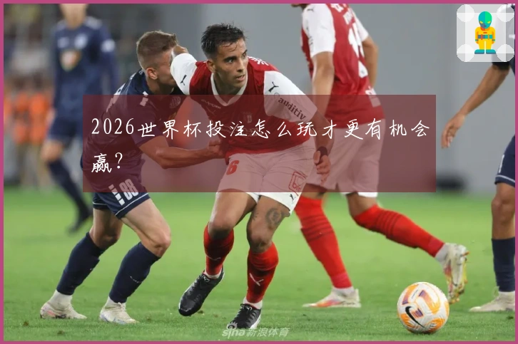 2026世界杯投注怎么玩才更有机会赢？