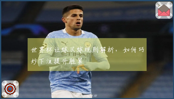 世界杯让球买球规则解析，如何巧妙下注提升胜算