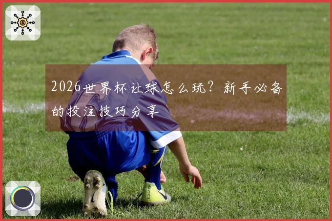 2026世界杯让球怎么玩？新手必备的投注技巧分享