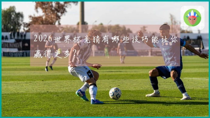 2026世界杯竞猜有哪些技巧能让你赢得更多？