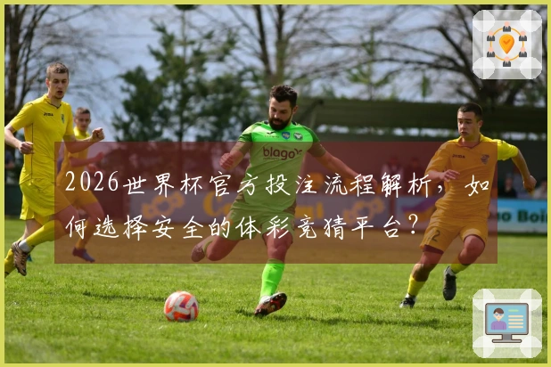 2026世界杯官方投注流程解析，如何选择安全的体彩竞猜平台？