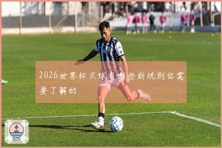 2026世界杯买球有哪些新规则你需要了解的