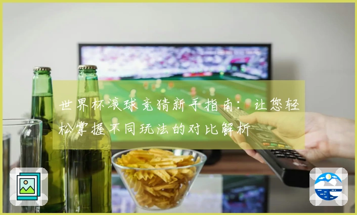 世界杯滚球竞猜新手指南：让您轻松掌握不同玩法的对比解析