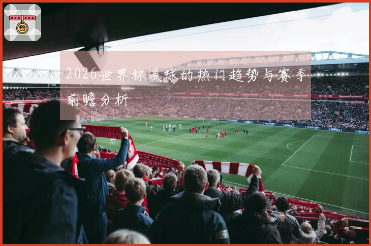 2026世界杯滚球的热门趋势与赛季前瞻分析