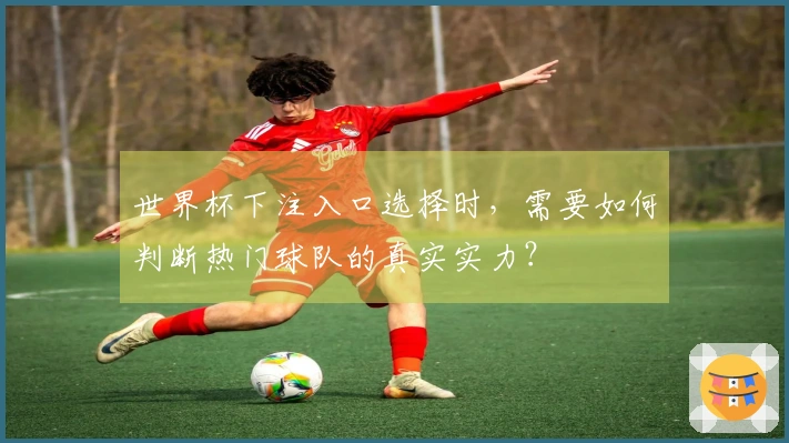 世界杯下注入口选择时，需要如何判断热门球队的真实实力？