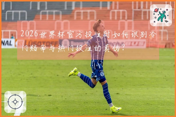 2026世界杯官方投注时如何识别冷门赔率与热门投注的真伪？