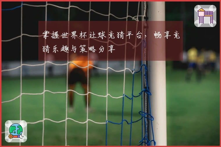 掌握世界杯让球竞猜平台，畅享竞猜乐趣与策略分享