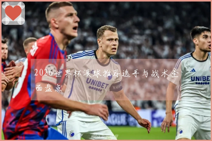 2026世界杯滚球推荐选手与战术全面盘点