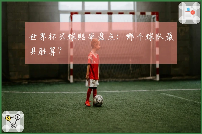 世界杯买球赔率盘点：哪个球队最具胜算？